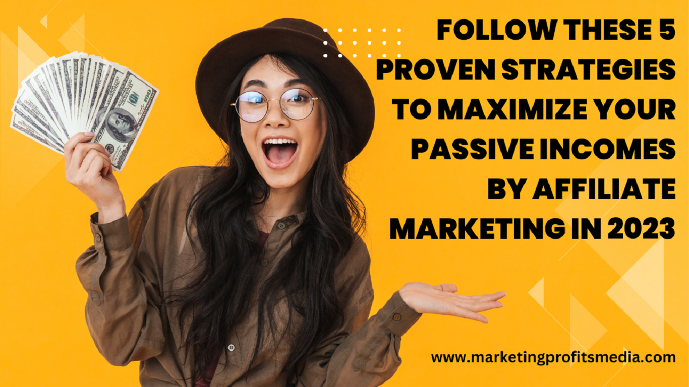 Follow These 5 Proven Strategies to Maximize Your passive incomes by Affiliate Marketing in 2023
