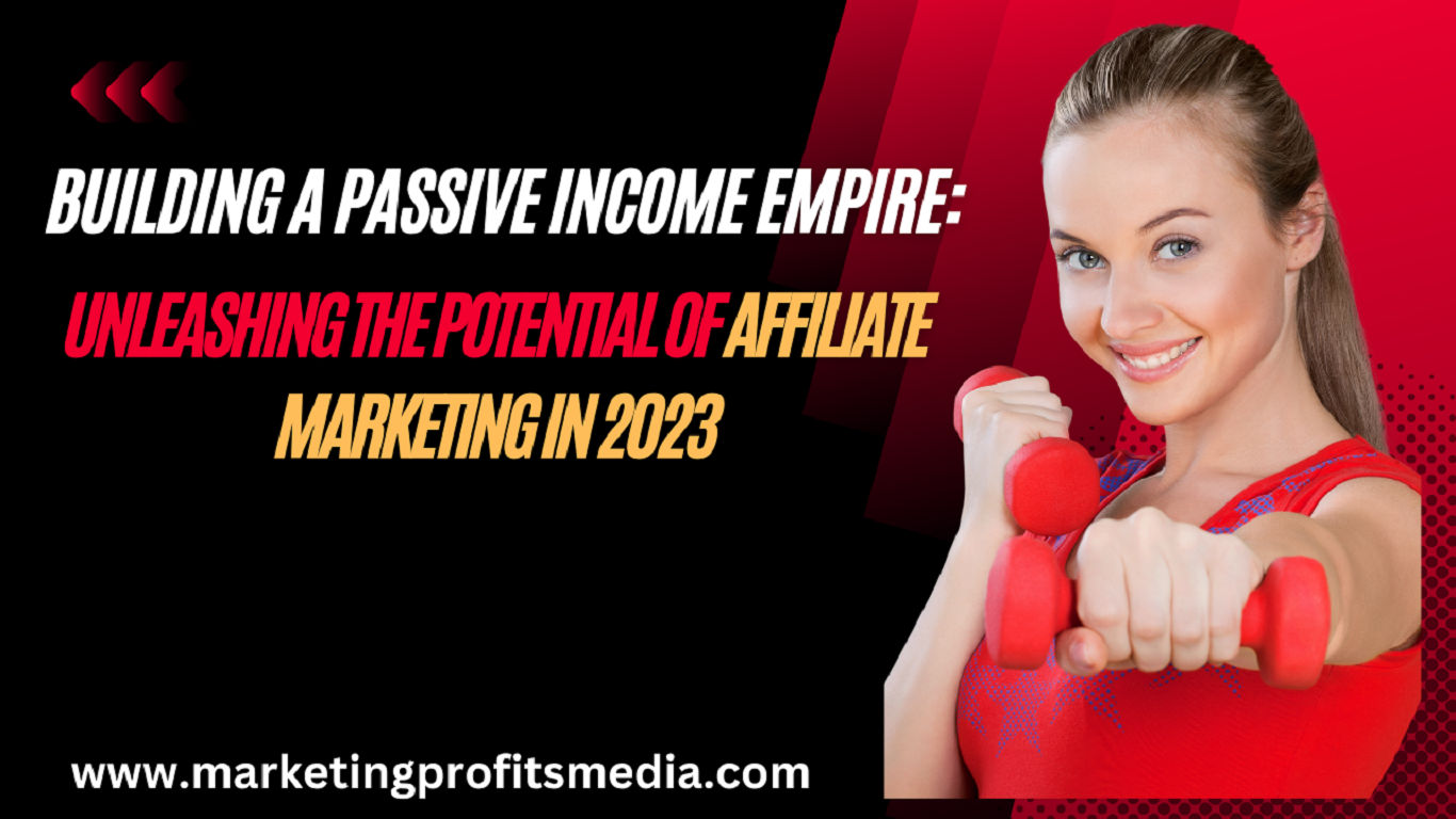 Building a Passive Income Empire: Unleashing the Potential of Affiliate Marketing in 2023
