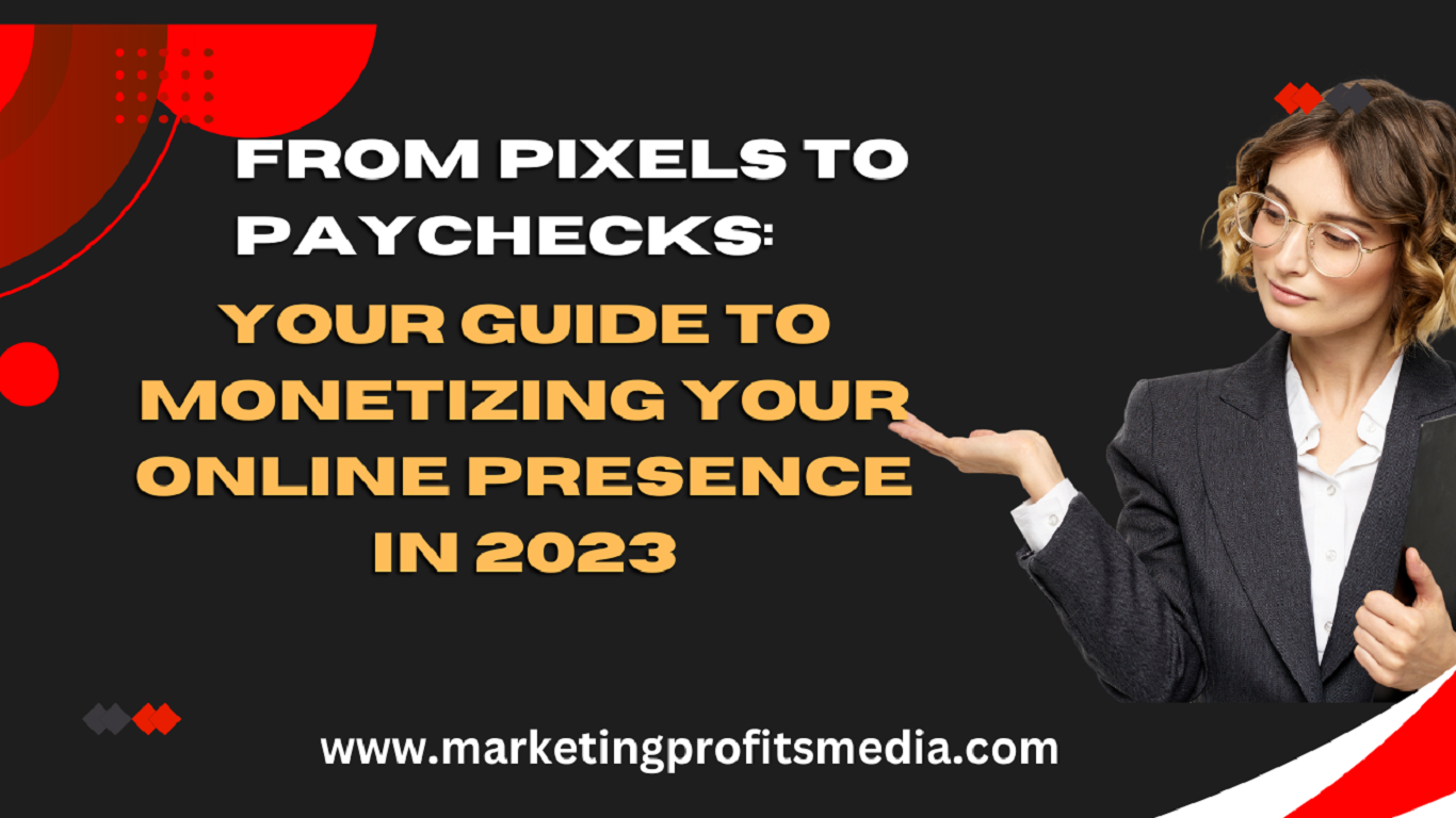 From Pixels to Paychecks:Your Guide to Monetizing Your Online Presence in 2023