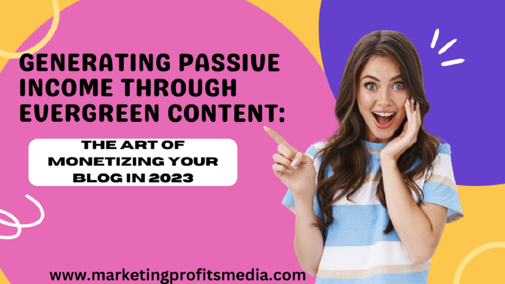 Generating Passive Income through Evergreen Content: The Art of Monetizing Your Blog in 2023