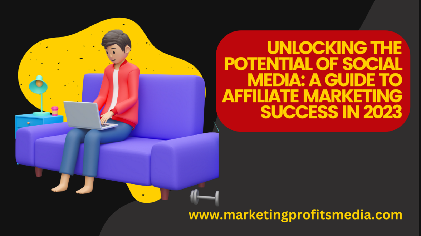 Unlocking the Potential of Social Media: A Guide to Affiliate Marketing Success in 2023