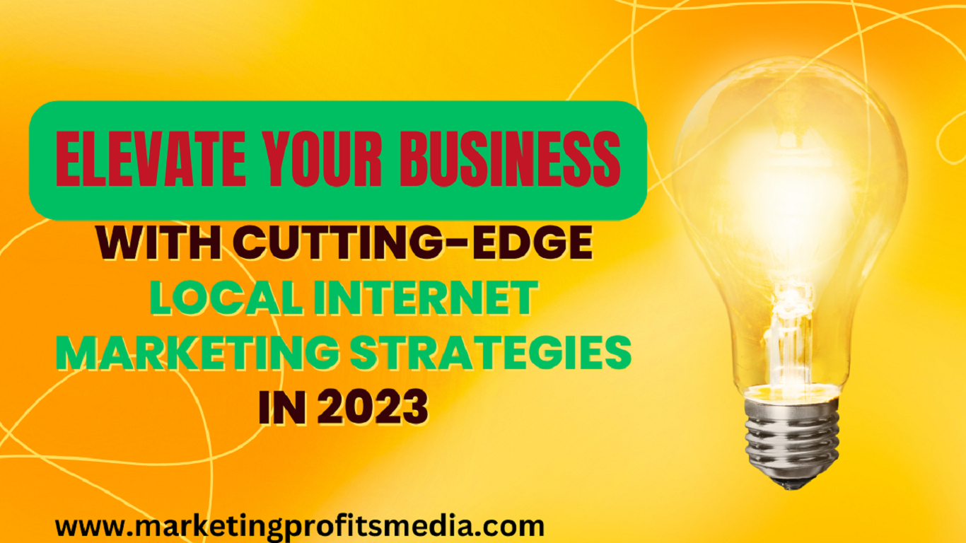 Elevate Your Business with Cutting-Edge Local Internet Marketing Strategies in 2023